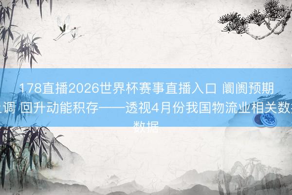 178直播2026世界杯赛事直播入口 阛阓预期上调 回升动能积存——透视4月份我国物流业相关数据