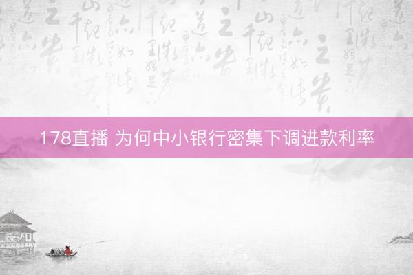 178直播 为何中小银行密集下调进款利率