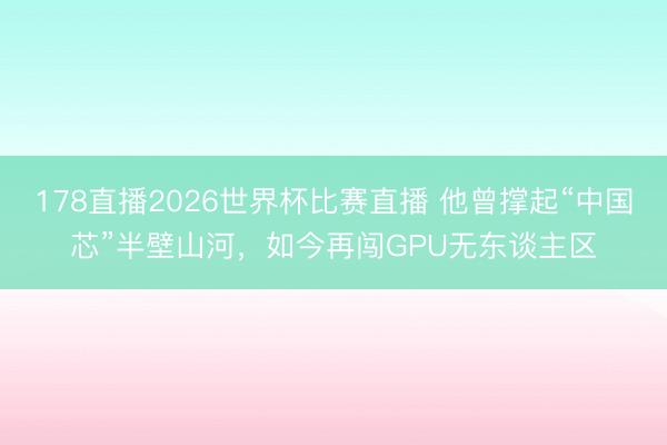 178直播2026世界杯比赛直播 他曾撑起“中国芯”半壁山河，如今再闯GPU无东谈主区