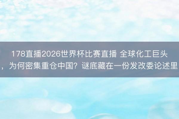 178直播2026世界杯比赛直播 全球化工巨头，为何密集重仓中国？谜底藏在一份发改委论述里
