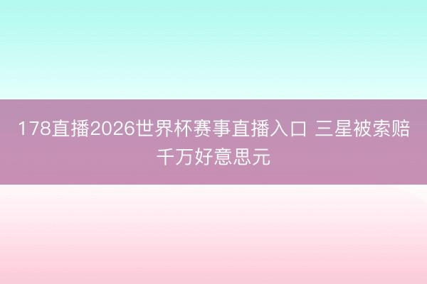 178直播2026世界杯赛事直播入口 三星被索赔千万好意思元