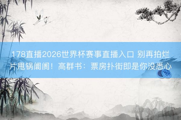 178直播2026世界杯赛事直播入口 别再拍烂片甩锅阛阓！高群书：票房扑街即是你没悉心