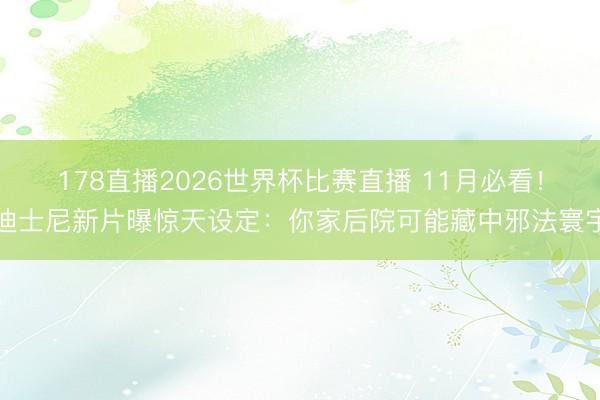 178直播2026世界杯比赛直播 11月必看!迪士尼新片曝惊天设定:你家后院可能藏中邪法寰宇
