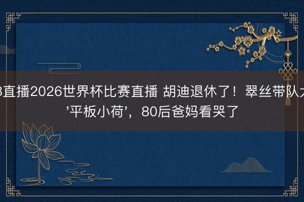 178直播2026世界杯比赛直播 胡迪退休了!翠丝带队大战'平板小荷',80后爸妈看哭了