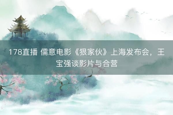178直播 儒意电影《狠家伙》上海发布会，王宝强谈影片与合营