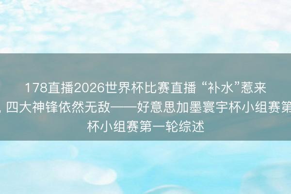 178直播2026世界杯比赛直播 “补水”惹来繁密争议， 四大神锋依然无敌——好意思加墨寰宇杯小组赛第一轮综述