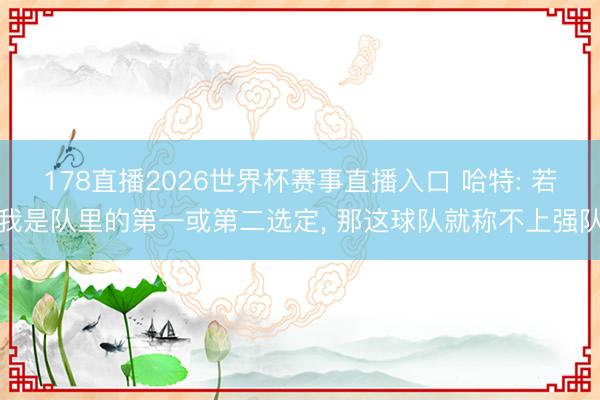 178直播2026世界杯赛事直播入口 哈特: 若我是队里的第一或第二选定, 那这球队就称不上强队