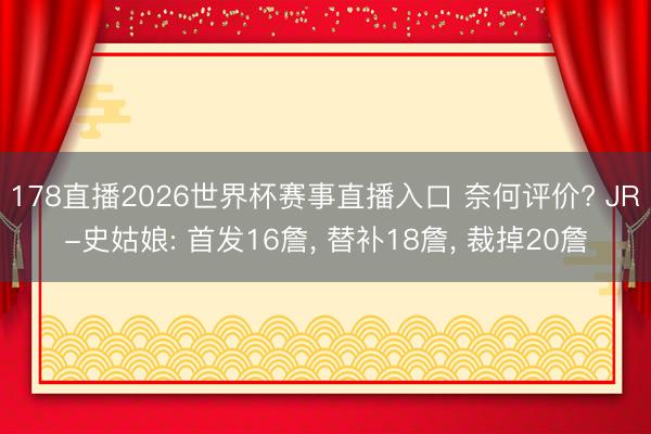 178直播2026世界杯赛事直播入口 奈何评价? JR-史姑娘: 首发16詹, 替补18詹, 裁掉20詹