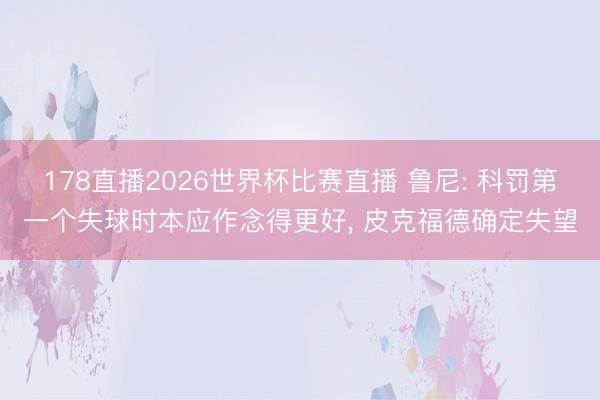 178直播2026世界杯比赛直播 鲁尼: 科罚第一个失球时本应作念得更好， 皮克福德确定失望