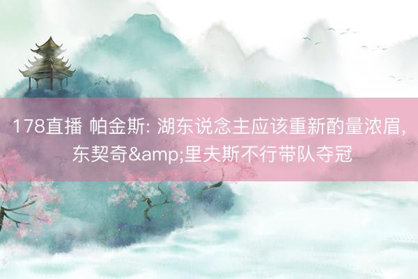 178直播 帕金斯: 湖东说念主应该重新酌量浓眉, 东契奇&里夫斯不行带队夺冠