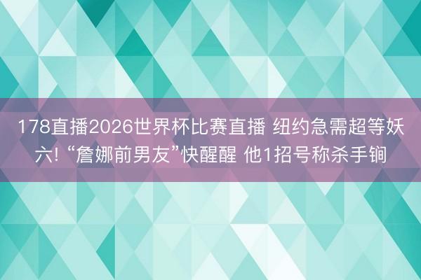 178直播2026世界杯比赛直播 纽约急需超等妖六! “詹娜前男友”快醒醒 他1招号称杀手锏
