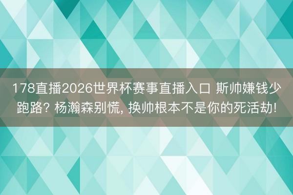 178直播2026世界杯赛事直播入口 斯帅嫌钱少跑路? 杨瀚森别慌, 换帅根本不是你的死活劫!