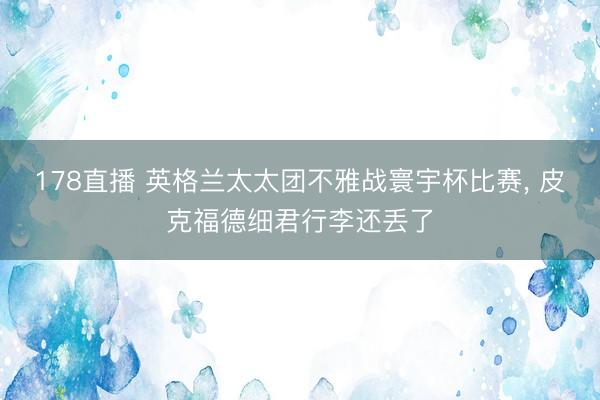 178直播 英格兰太太团不雅战寰宇杯比赛, 皮克福德细君行李还丢了