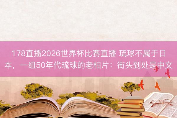 178直播2026世界杯比赛直播 琉球不属于日本,一组50年代琉球的老相片:街头到处是中文