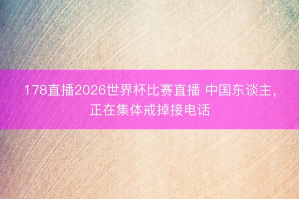 178直播2026世界杯比赛直播 中国东谈主,正在集体戒掉接电话