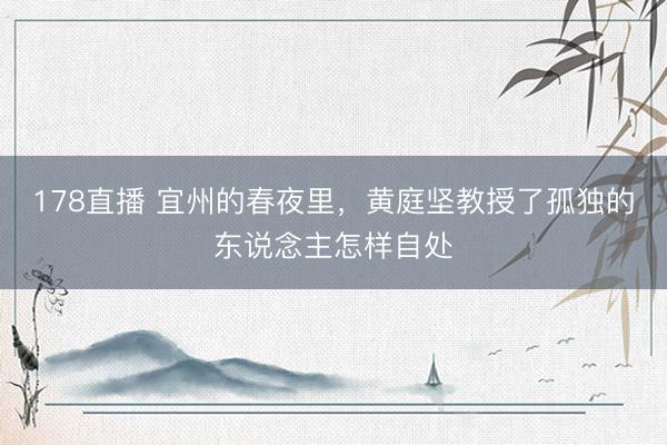 178直播 宜州的春夜里,黄庭坚教授了孤独的东说念主怎样自处