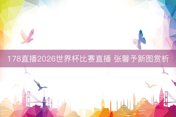178直播2026世界杯比赛直播 张馨予新图赏析