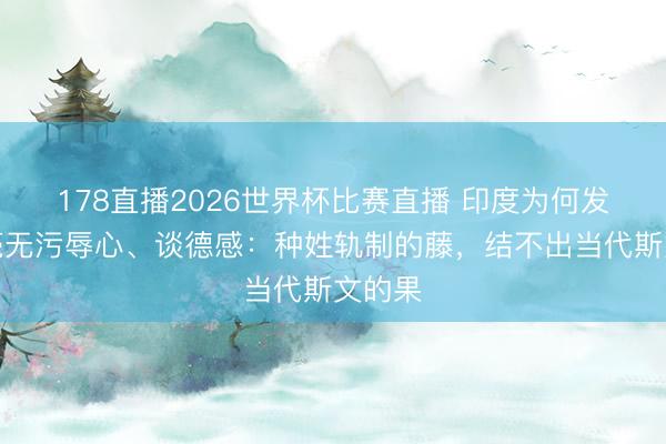 178直播2026世界杯比赛直播 印度为何发扬得毫无污辱心、谈德感:种姓轨制的藤,结不出当代斯文的果