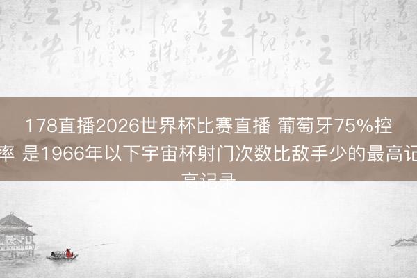 178直播2026世界杯比赛直播 葡萄牙75%控球率 是1966年以下宇宙杯射门次数比敌手少的最高记录