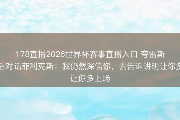 178直播2026世界杯赛事直播入口 夸雷斯马赛后对话菲利克斯:我仍然深信你,去告诉讲明让你多上场