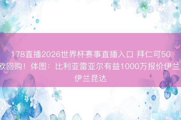 178直播2026世界杯赛事直播入口 拜仁可500万欧回购!体图:比利亚雷亚尔有益1000万报价伊兰昆达