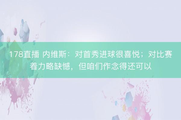 178直播 内维斯：对首秀进球很喜悦；对比赛着力略缺憾，但咱们作念得还可以