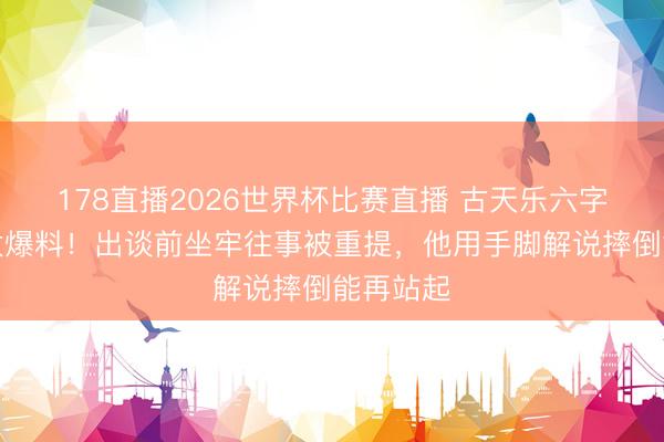 178直播2026世界杯比赛直播 古天乐六字恢复向太爆料!出谈前坐牢往事被重提,他用手脚解说摔倒能再站起