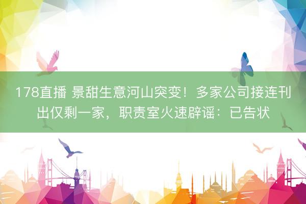 178直播 景甜生意河山突变!多家公司接连刊出仅剩一家,职责室火速辟谣:已告状